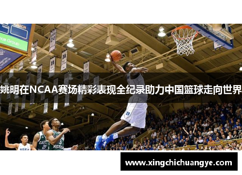 姚明在NCAA赛场精彩表现全纪录助力中国篮球走向世界