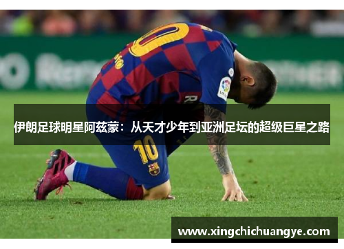 伊朗足球明星阿兹蒙：从天才少年到亚洲足坛的超级巨星之路