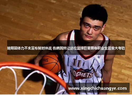 姚明因体力不支宣布暂时休战 伤病困扰让这位篮球巨星面临职业生涯重大考验