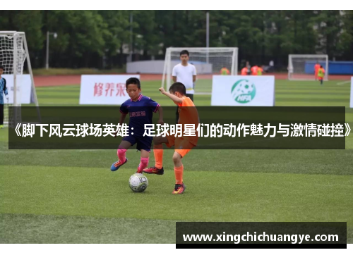 《脚下风云球场英雄：足球明星们的动作魅力与激情碰撞》