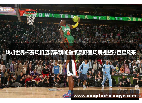 姚明世界杯赛场扣篮精彩瞬间壁纸震撼登场展现篮球巨星风采