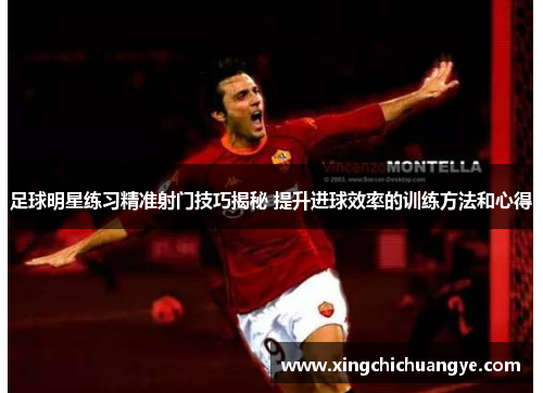足球明星练习精准射门技巧揭秘 提升进球效率的训练方法和心得