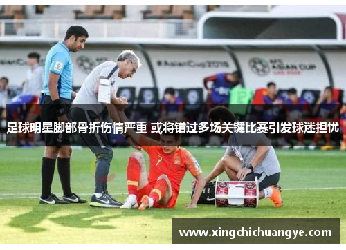 足球明星脚部骨折伤情严重 或将错过多场关键比赛引发球迷担忧