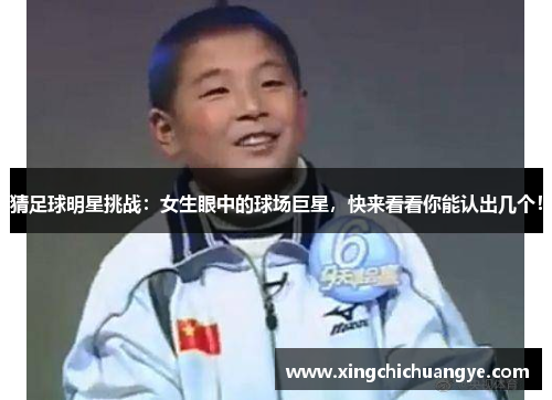 猜足球明星挑战：女生眼中的球场巨星，快来看看你能认出几个！