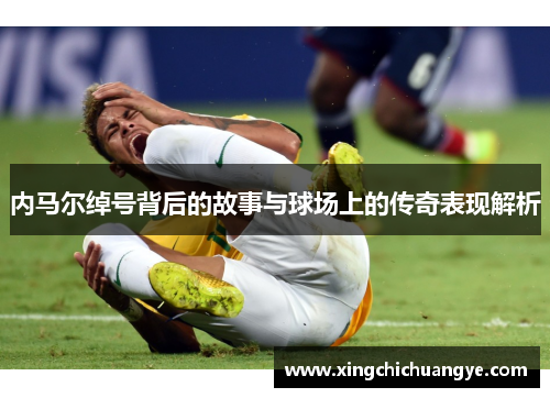 内马尔绰号背后的故事与球场上的传奇表现解析