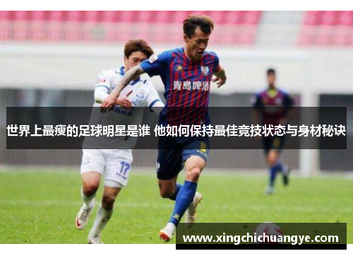 世界上最瘦的足球明星是谁 他如何保持最佳竞技状态与身材秘诀