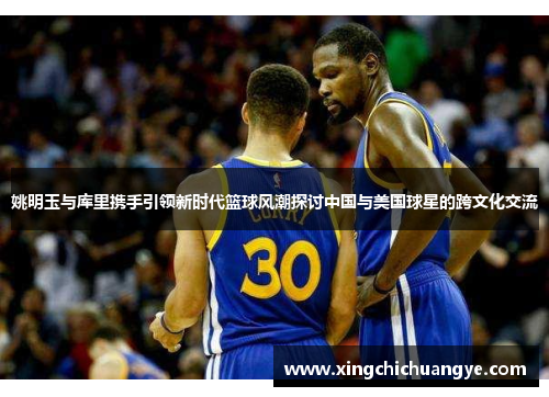 姚明玉与库里携手引领新时代篮球风潮探讨中国与美国球星的跨文化交流