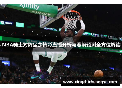 NBA骑士对阵猛龙精彩直播分析与赛前预测全方位解读