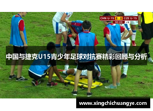 中国与捷克U15青少年足球对抗赛精彩回顾与分析