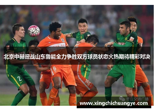 北京中赫迎战山东鲁能全力争胜双方球员状态火热期待精彩对决