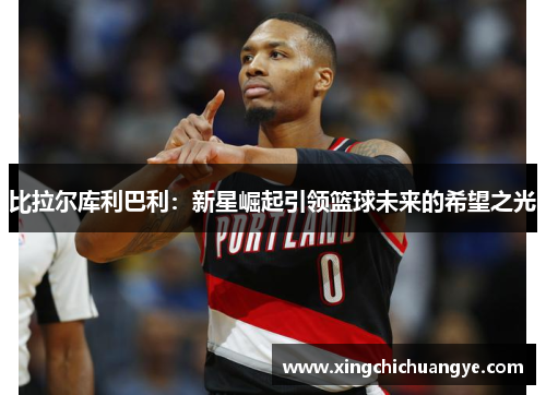 比拉尔库利巴利：新星崛起引领篮球未来的希望之光