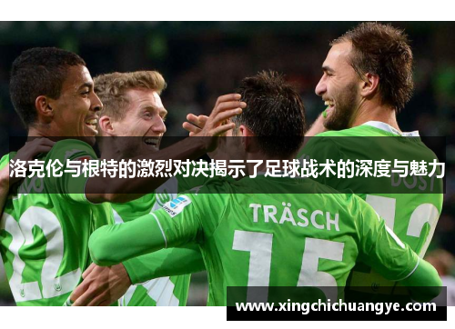 洛克伦与根特的激烈对决揭示了足球战术的深度与魅力