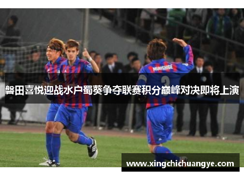 磐田喜悦迎战水户蜀葵争夺联赛积分巅峰对决即将上演