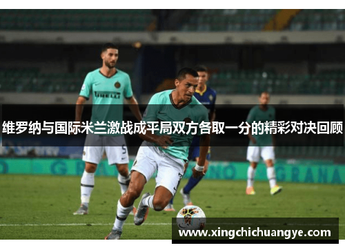 维罗纳与国际米兰激战成平局双方各取一分的精彩对决回顾
