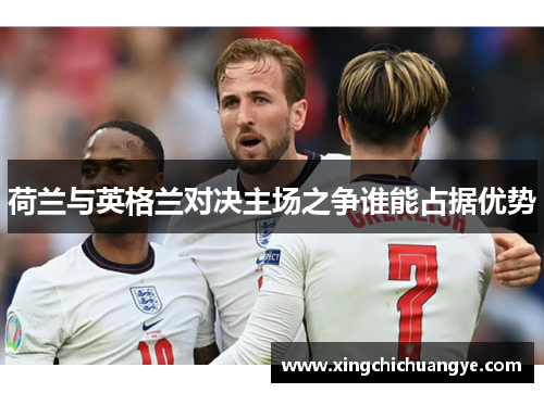 荷兰与英格兰对决主场之争谁能占据优势