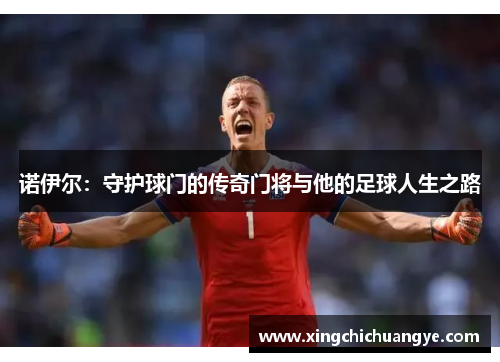 诺伊尔：守护球门的传奇门将与他的足球人生之路